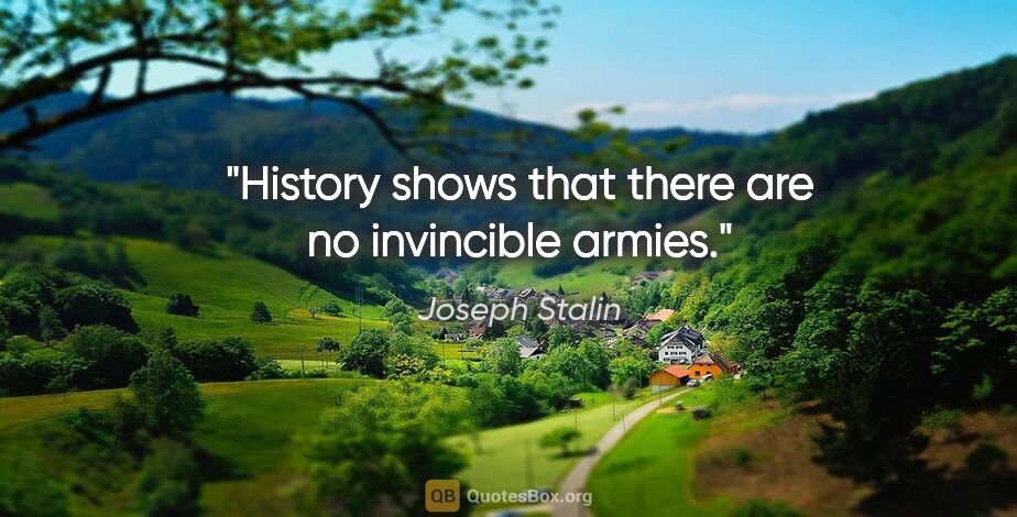 Joseph Stalin quote: "History shows that there are no invincible armies."