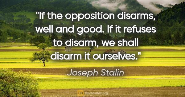 Joseph Stalin quote: "If the opposition disarms, well and good. If it refuses to..."