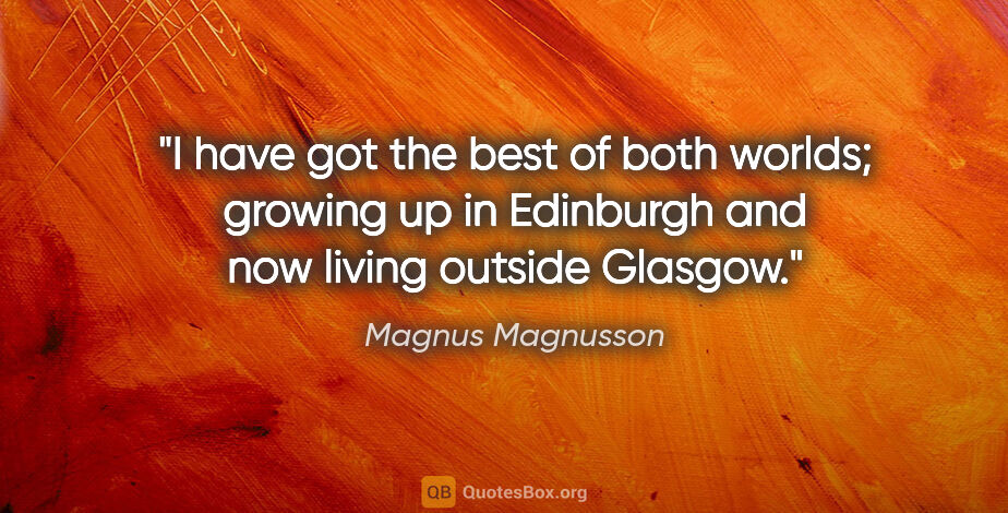 Magnus Magnusson quote: "I have got the best of both worlds; growing up in Edinburgh..."