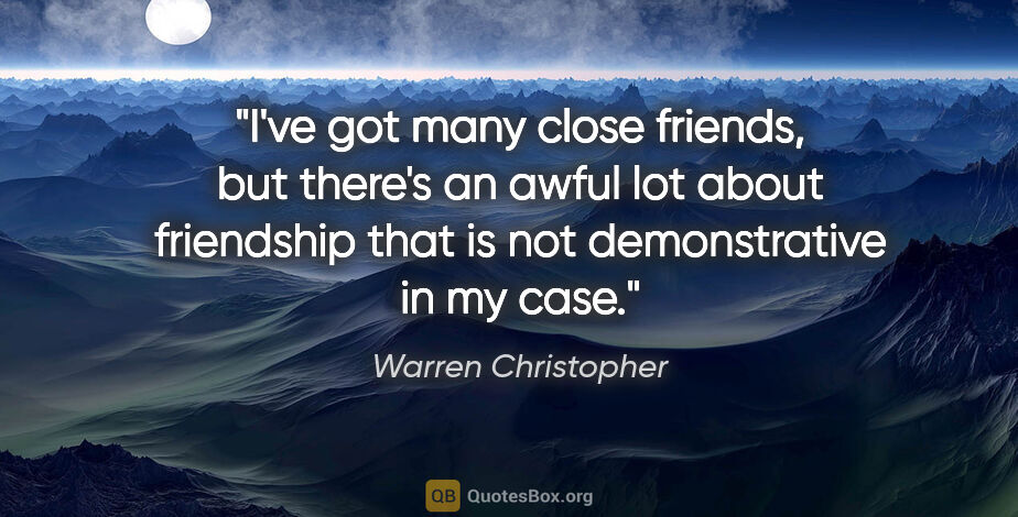 Warren Christopher quote: "I've got many close friends, but there's an awful lot about..."