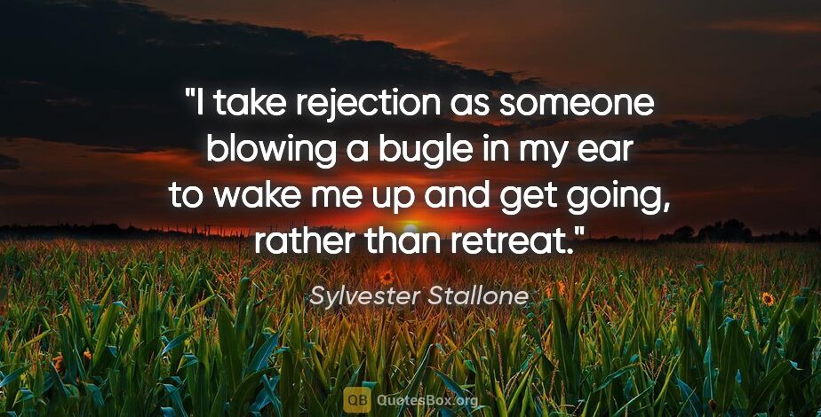 Sylvester Stallone quote: "I take rejection as someone blowing a bugle in my ear to wake..."