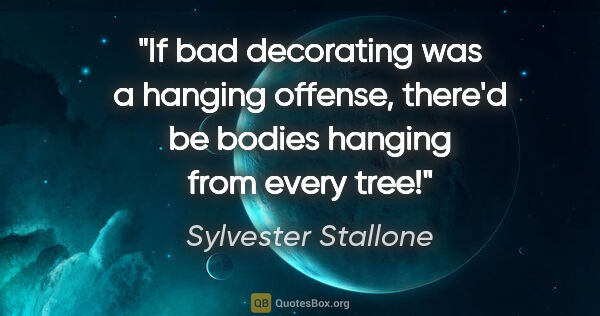 Sylvester Stallone quote: "If bad decorating was a hanging offense, there'd be bodies..."