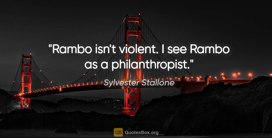 Sylvester Stallone quote: "Rambo isn't violent. I see Rambo as a philanthropist."