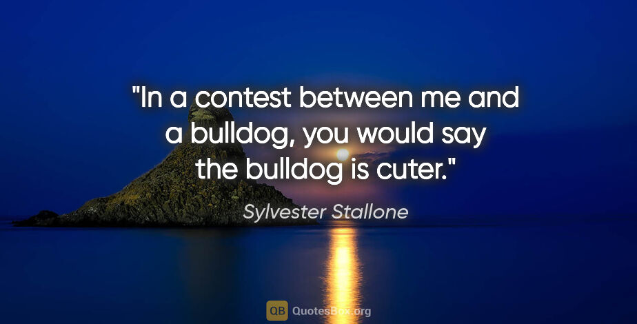 Sylvester Stallone quote: "In a contest between me and a bulldog, you would say the..."