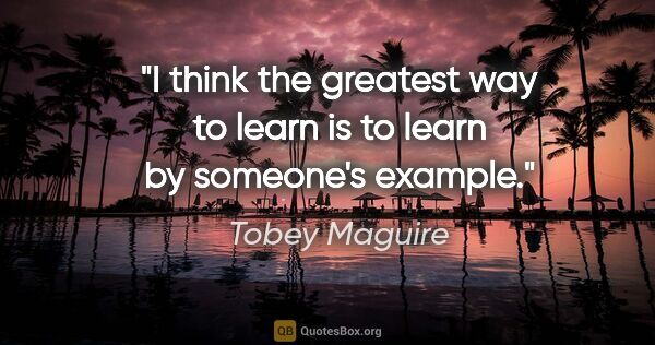 Tobey Maguire quote: "I think the greatest way to learn is to learn by someone's..."