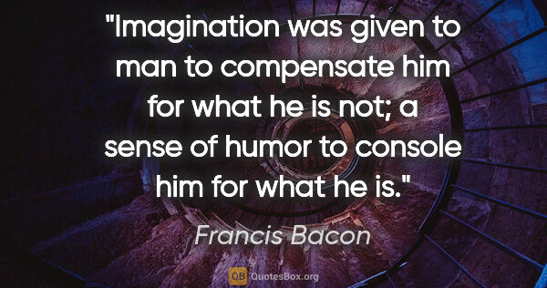 Francis Bacon quote: "Imagination was given to man to compensate him for what he is..."