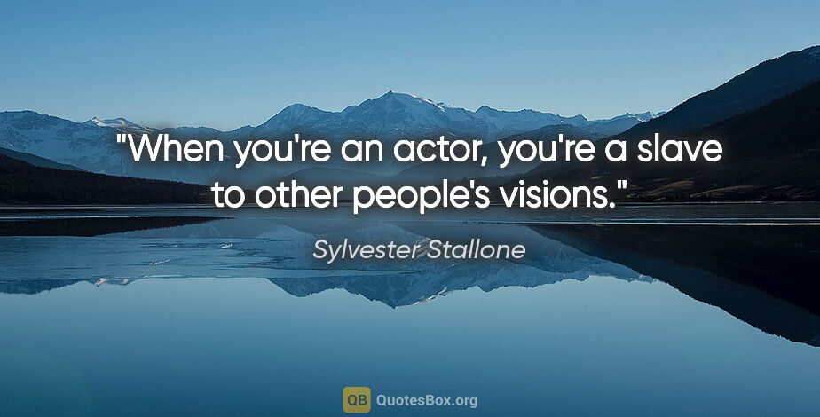 Sylvester Stallone quote: "When you're an actor, you're a slave to other people's visions."