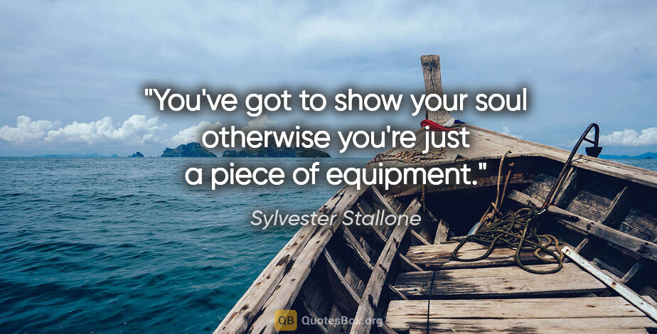 Sylvester Stallone quote: "You've got to show your soul otherwise you're just a piece of..."