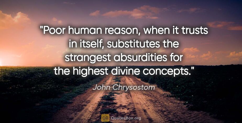 John Chrysostom quote: "Poor human reason, when it trusts in itself, substitutes the..."