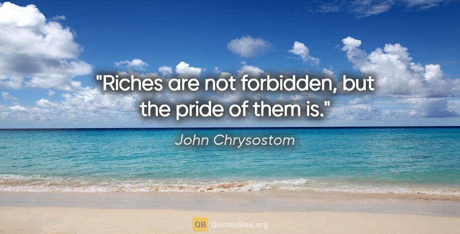 John Chrysostom quote: "Riches are not forbidden, but the pride of them is."