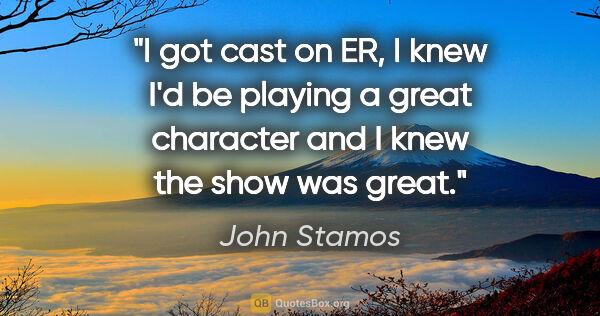 John Stamos quote: "I got cast on ER, I knew I'd be playing a great character and..."