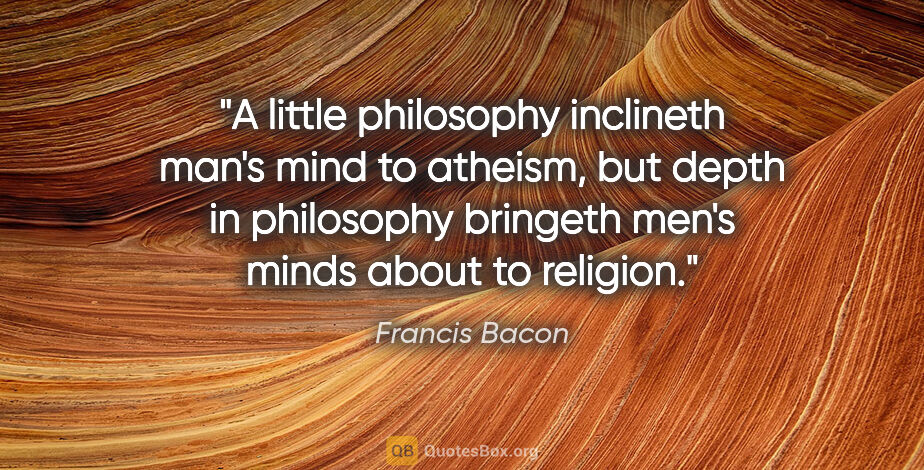 Francis Bacon quote: "A little philosophy inclineth man's mind to atheism, but depth..."