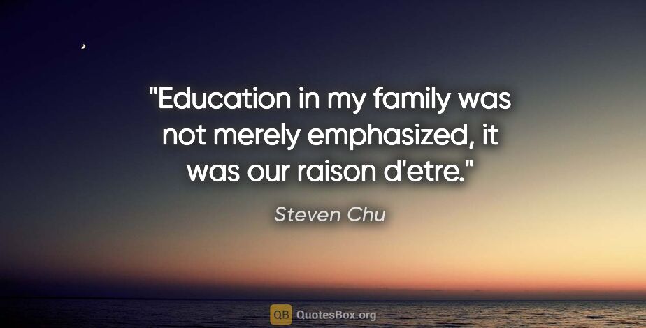 Steven Chu quote: "Education in my family was not merely emphasized, it was our..."