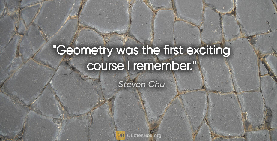 Steven Chu quote: "Geometry was the first exciting course I remember."