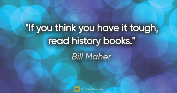 Bill Maher quote: "If you think you have it tough, read history books."