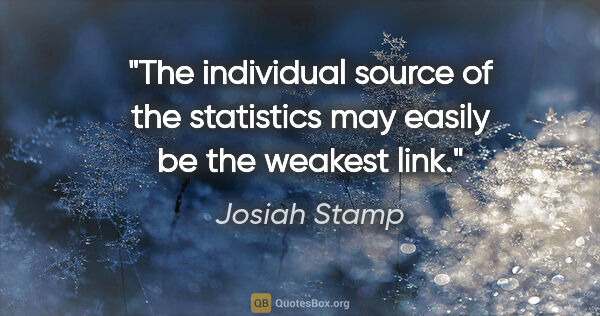 Josiah Stamp quote: "The individual source of the statistics may easily be the..."