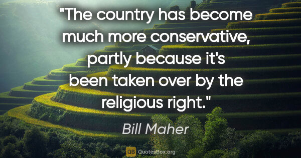 Bill Maher quote: "The country has become much more conservative, partly because..."
