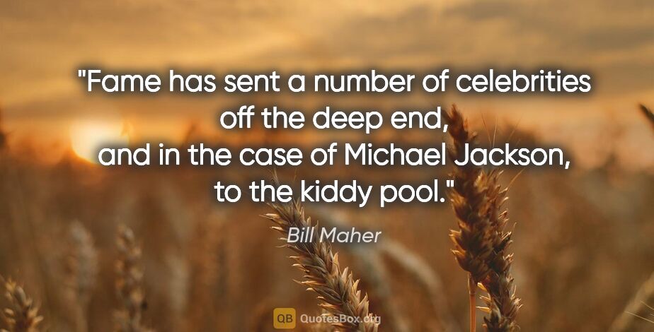 Bill Maher quote: "Fame has sent a number of celebrities off the deep end, and in..."