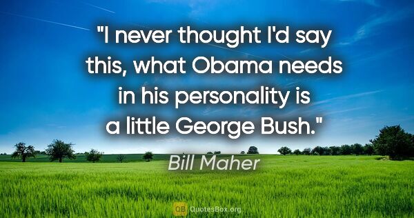 Bill Maher quote: "I never thought I'd say this, what Obama needs in his..."