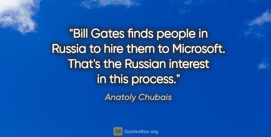 Anatoly Chubais quote: "Bill Gates finds people in Russia to hire them to Microsoft...."