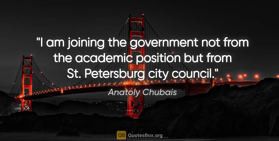 Anatoly Chubais quote: "I am joining the government not from the academic position but..."