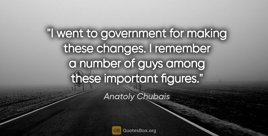 Anatoly Chubais quote: "I went to government for making these changes. I remember a..."