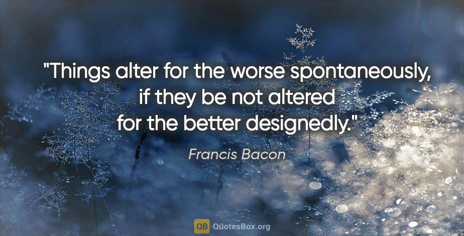 Francis Bacon quote: "Things alter for the worse spontaneously, if they be not..."