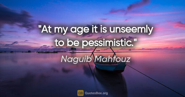 Naguib Mahfouz quote: "At my age it is unseemly to be pessimistic."