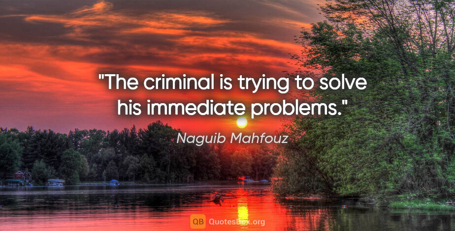 Naguib Mahfouz quote: "The criminal is trying to solve his immediate problems."