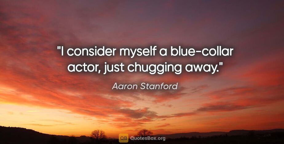 Aaron Stanford quote: "I consider myself a blue-collar actor, just chugging away."