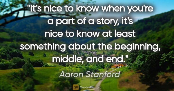 Aaron Stanford quote: "It's nice to know when you're a part of a story, it's nice to..."