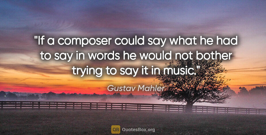 Gustav Mahler quote: "If a composer could say what he had to say in words he would..."