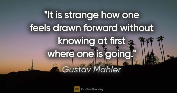 Gustav Mahler quote: "It is strange how one feels drawn forward without knowing at..."