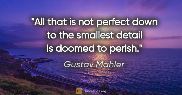 Gustav Mahler quote: "All that is not perfect down to the smallest detail is doomed..."
