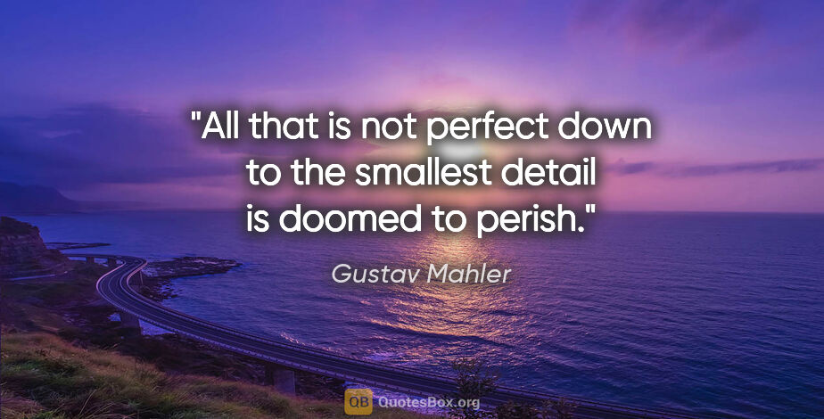 Gustav Mahler quote: "All that is not perfect down to the smallest detail is doomed..."