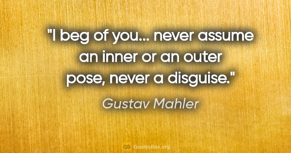 Gustav Mahler quote: "I beg of you... never assume an inner or an outer pose, never..."