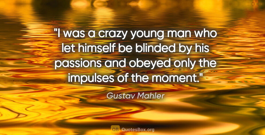 Gustav Mahler quote: "I was a crazy young man who let himself be blinded by his..."
