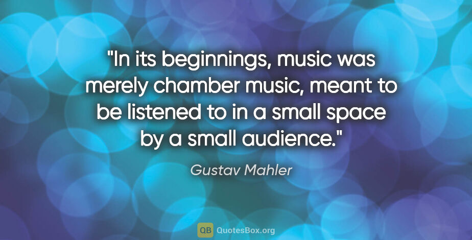 Gustav Mahler quote: "In its beginnings, music was merely chamber music, meant to be..."