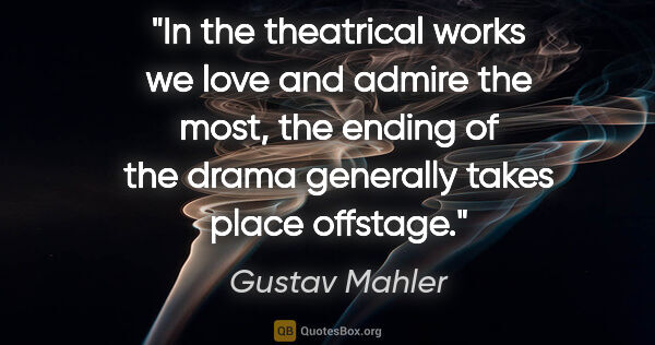 Gustav Mahler quote: "In the theatrical works we love and admire the most, the..."