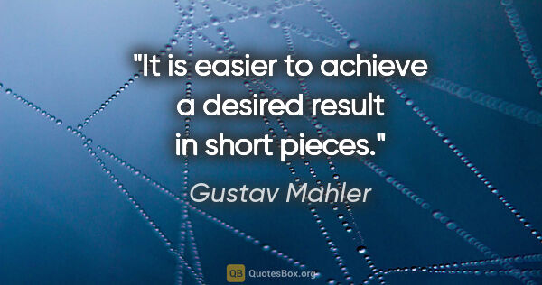 Gustav Mahler quote: "It is easier to achieve a desired result in short pieces."