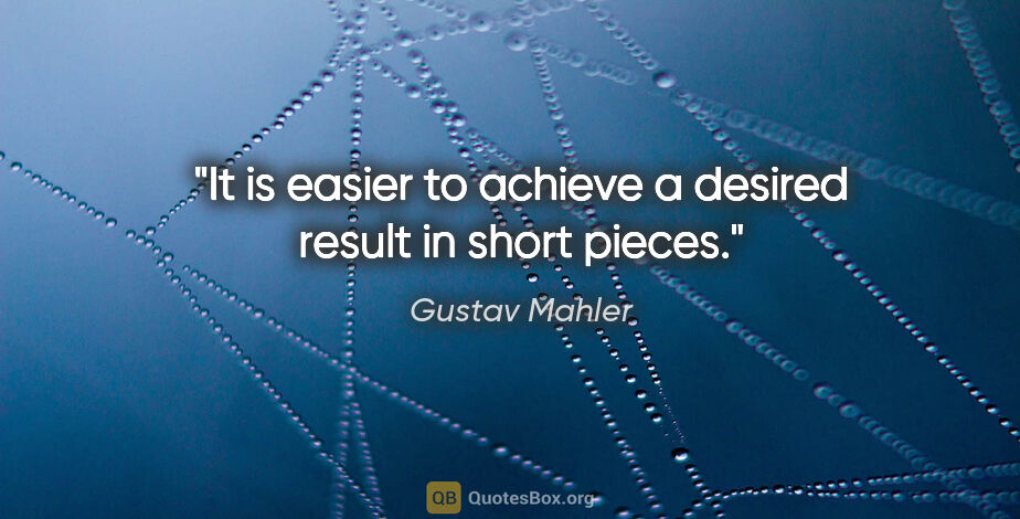 Gustav Mahler quote: "It is easier to achieve a desired result in short pieces."