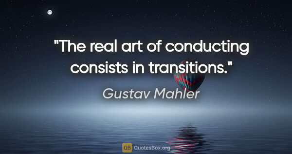 Gustav Mahler quote: "The real art of conducting consists in transitions."