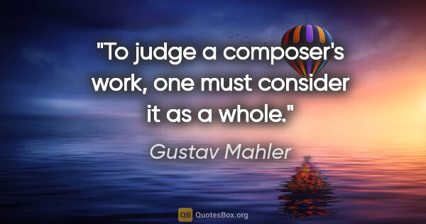 Gustav Mahler quote: "To judge a composer's work, one must consider it as a whole."