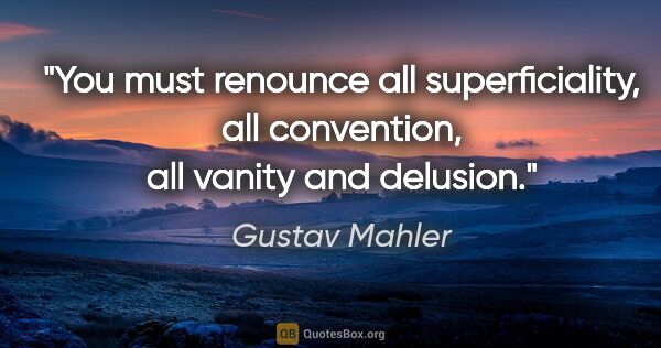 Gustav Mahler quote: "You must renounce all superficiality, all convention, all..."