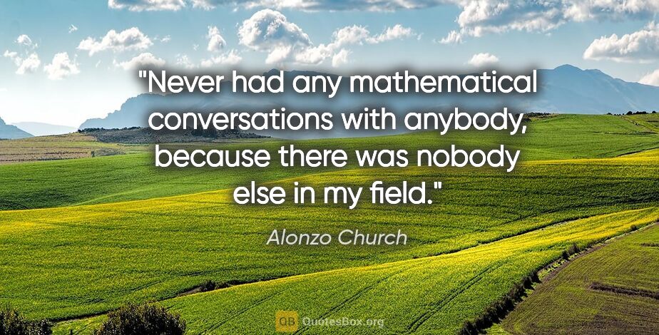 Alonzo Church quote: "Never had any mathematical conversations with anybody, because..."