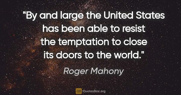 Roger Mahony quote: "By and large the United States has been able to resist the..."