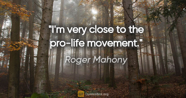 Roger Mahony quote: "I'm very close to the pro-life movement."