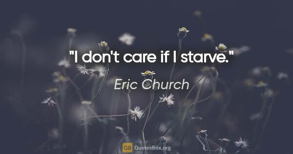 Eric Church quote: "I don't care if I starve."