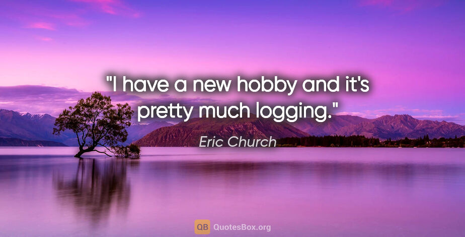 Eric Church quote: "I have a new hobby and it's pretty much logging."
