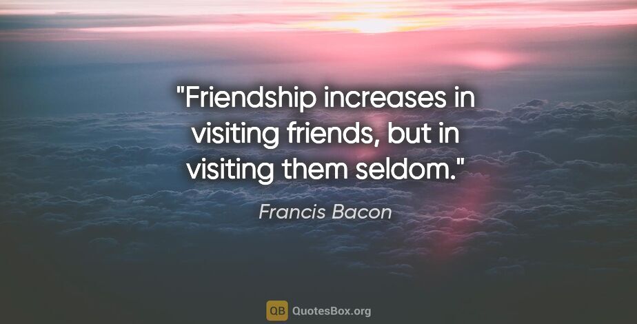 Francis Bacon quote: "Friendship increases in visiting friends, but in visiting them..."